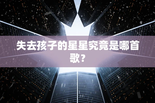 失去孩子的星星究竟是哪首歌？