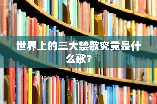 世界上的三大禁歌究竟是什么歌？