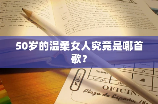 50岁的温柔女人究竟是哪首歌？