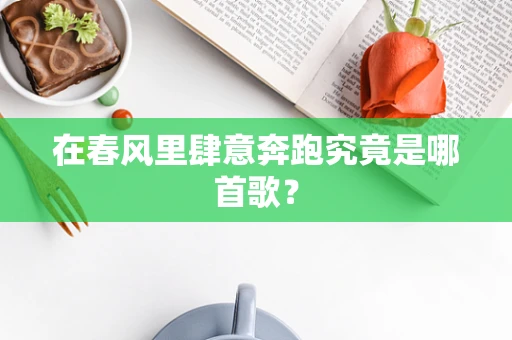 在春风里肆意奔跑究竟是哪首歌？