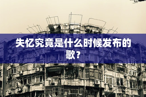 失忆究竟是什么时候发布的歌？