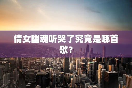 倩女幽魂听哭了究竟是哪首歌？