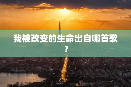 我被改变的生命出自哪首歌？
