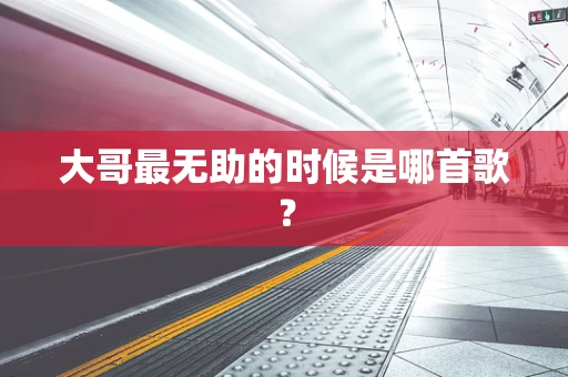 大哥最无助的时候是哪首歌？