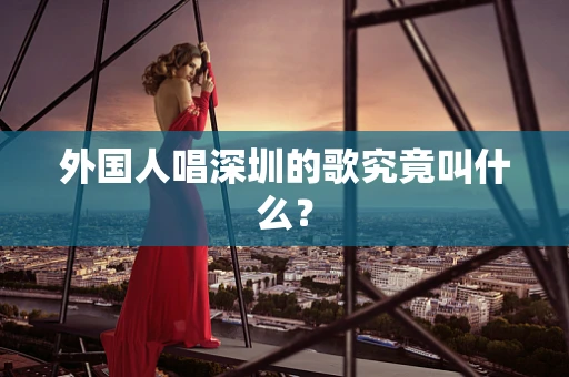 外国人唱深圳的歌究竟叫什么？
