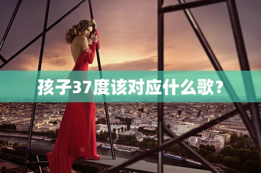 孩子37度该对应什么歌？