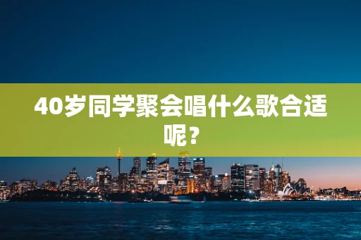 40岁同学聚会唱什么歌合适呢？