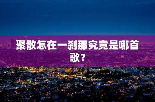 聚散怎在一刹那究竟是哪首歌？