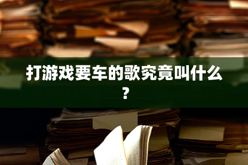 打游戏要车的歌究竟叫什么？
