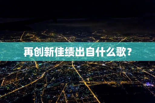 再创新佳绩出自什么歌？