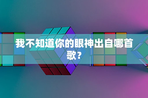 我不知道你的眼神出自哪首歌？