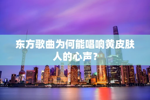 东方歌曲为何能唱响黄皮肤人的心声？
