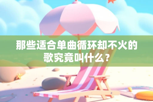 那些适合单曲循环却不火的歌究竟叫什么？