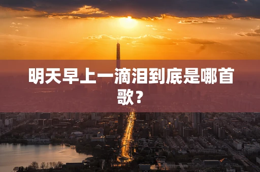 明天早上一滴泪到底是哪首歌？