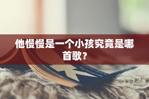 他慢慢是一个小孩究竟是哪首歌？