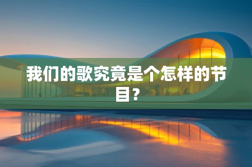 我们的歌究竟是个怎样的节目？