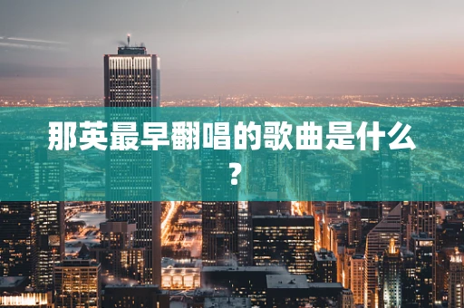那英最早翻唱的歌曲是什么？