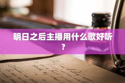 明日之后主播用什么歌好听？