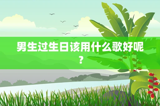 男生过生日该用什么歌好呢？