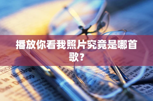 播放你看我照片究竟是哪首歌？